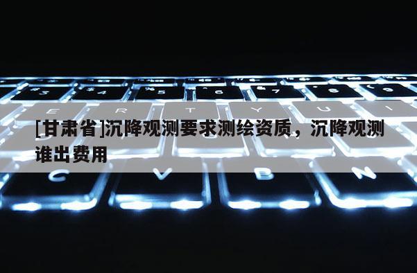 [甘肃省]沉降观测要求测绘资质，沉降观测谁出费用
