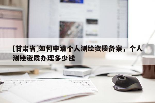 [甘肃省]如何申请个人测绘资质备案，个人测绘资质办理多少钱