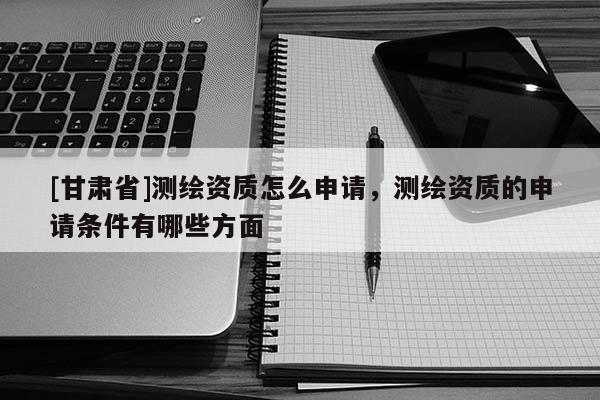 [甘肃省]测绘资质怎么申请，测绘资质的申请条件有哪些方面