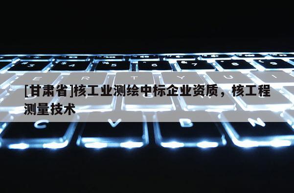 [甘肃省]核工业测绘中标企业资质，核工程测量技术