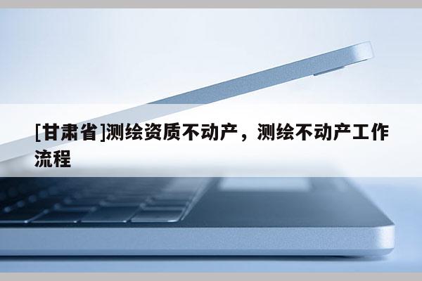 [甘肃省]测绘资质不动产，测绘不动产工作流程