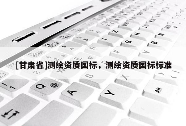[甘肃省]测绘资质国标，测绘资质国标标准