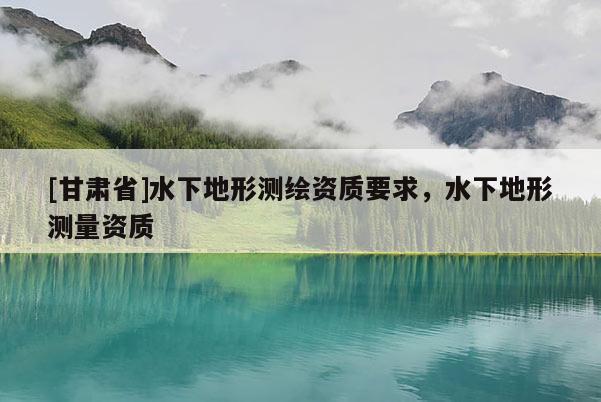 [甘肃省]水下地形测绘资质要求，水下地形测量资质