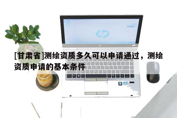 [甘肃省]测绘资质多久可以申请通过，测绘资质申请的基本条件