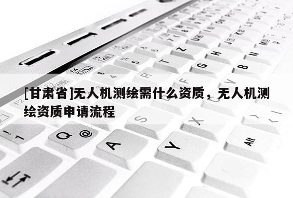 [甘肃省]无人机测绘需什么资质，无人机测绘资质申请流程