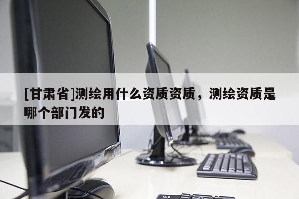 [甘肃省]测绘用什么资质资质，测绘资质是哪个部门发的