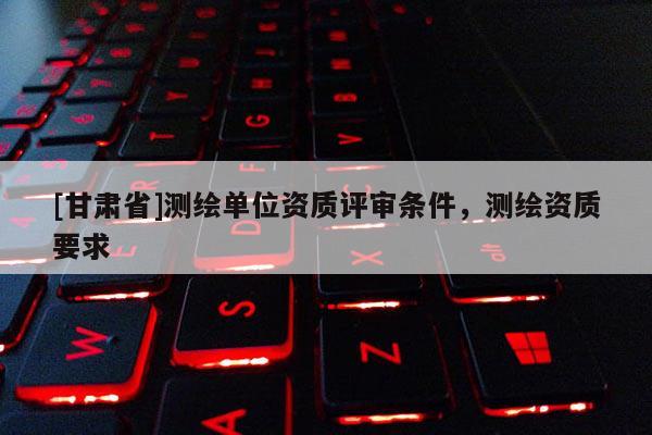 [甘肃省]测绘单位资质评审条件，测绘资质要求