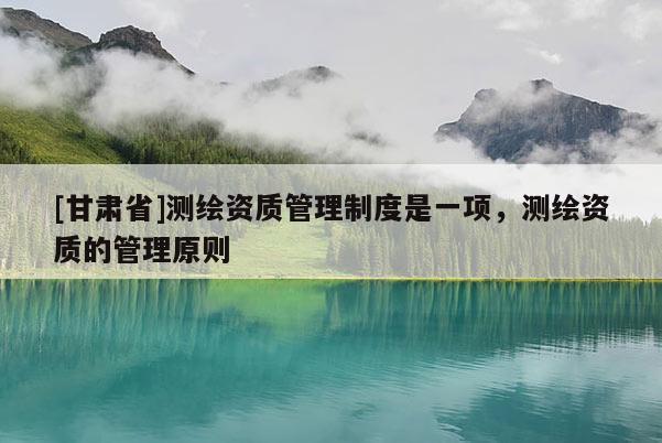 [甘肃省]测绘资质管理制度是一项，测绘资质的管理原则