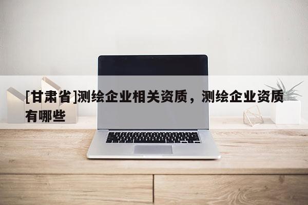 [甘肃省]测绘企业相关资质，测绘企业资质有哪些