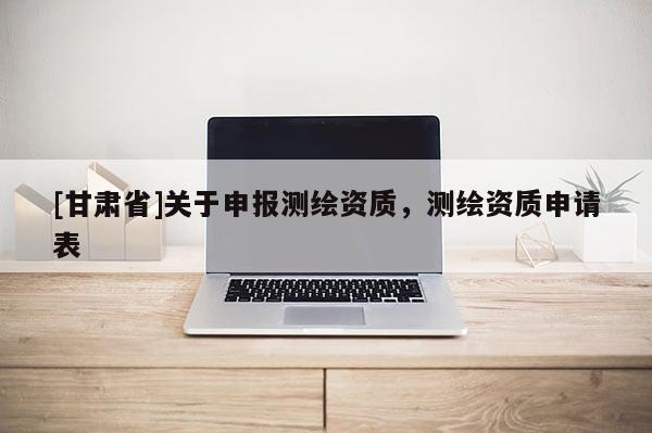 [甘肃省]关于申报测绘资质，测绘资质申请表