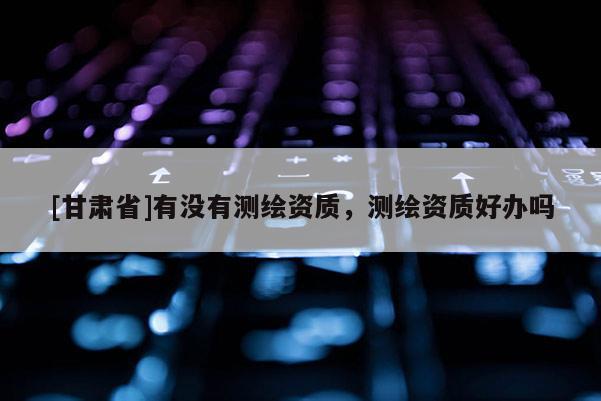 [甘肃省]有没有测绘资质，测绘资质好办吗