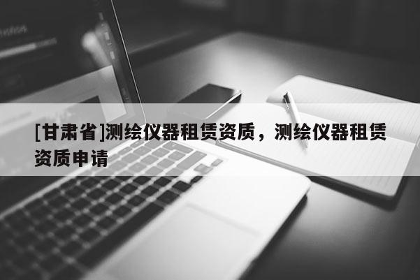 [甘肃省]测绘仪器租赁资质，测绘仪器租赁资质申请