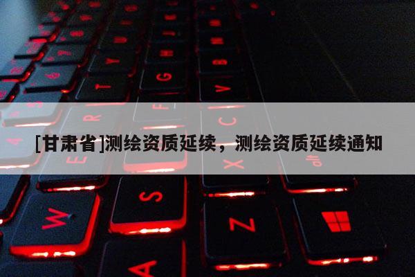 [甘肃省]测绘资质延续，测绘资质延续通知