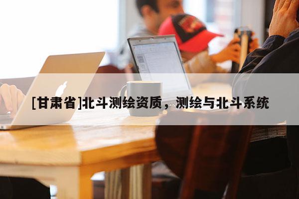 [甘肃省]北斗测绘资质，测绘与北斗系统