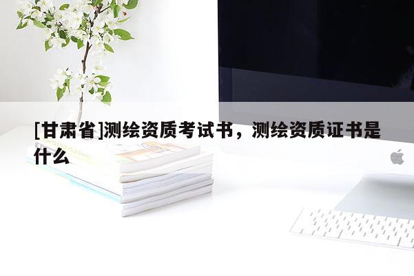 [甘肃省]测绘资质考试书，测绘资质证书是什么