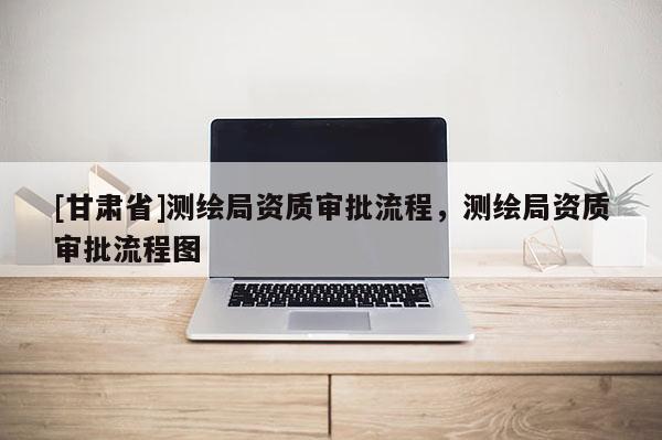 [甘肃省]测绘局资质审批流程，测绘局资质审批流程图