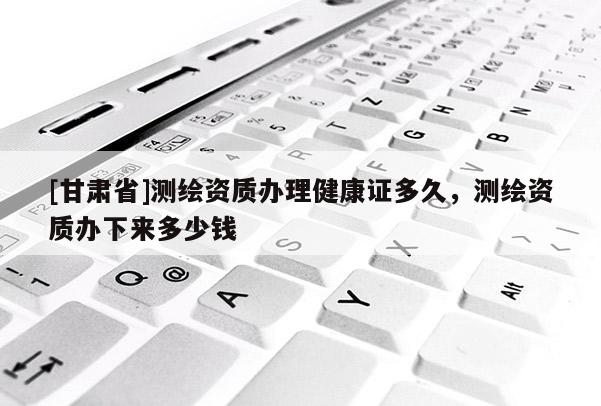 [甘肃省]测绘资质办理健康证多久，测绘资质办下来多少钱