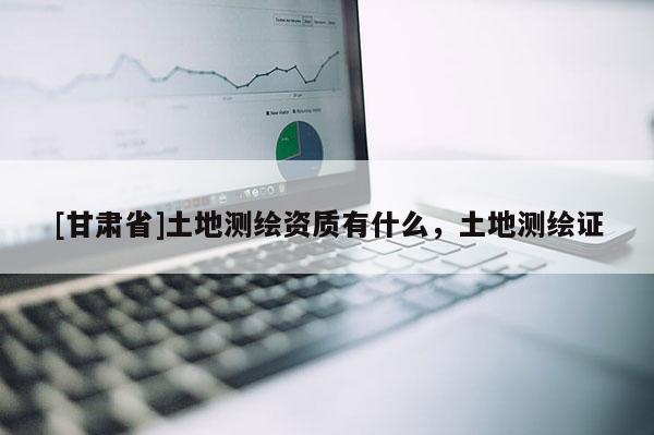 [甘肃省]土地测绘资质有什么，土地测绘证