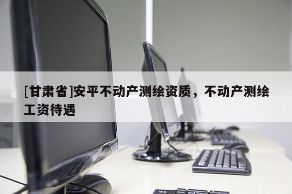 [甘肃省]安平不动产测绘资质，不动产测绘工资待遇