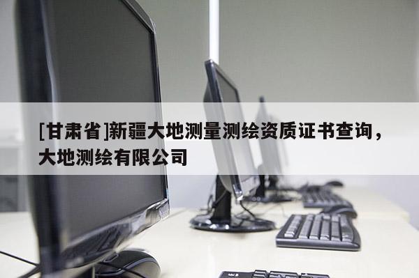 [甘肃省]新疆大地测量测绘资质证书查询，大地测绘有限公司