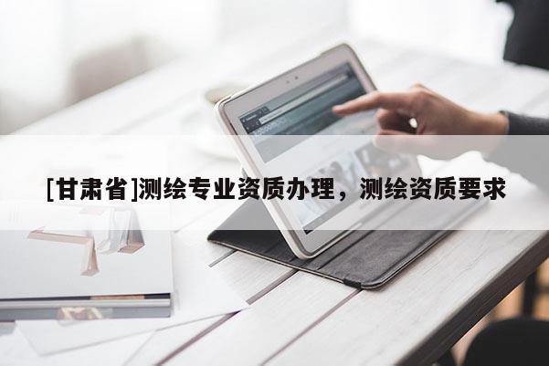 [甘肃省]测绘专业资质办理，测绘资质要求