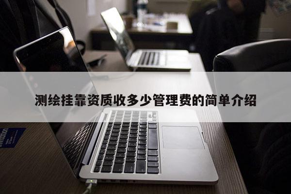 测绘挂靠资质收多少管理费的简单介绍