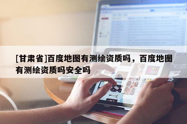 [甘肃省]百度地图有测绘资质吗，百度地图有测绘资质吗安全吗
