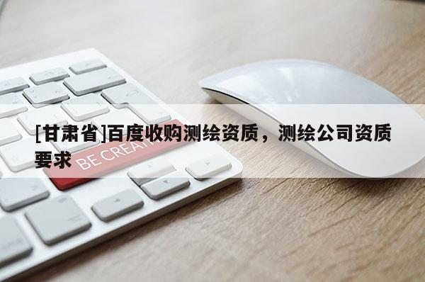 [甘肃省]百度收购测绘资质，测绘公司资质要求