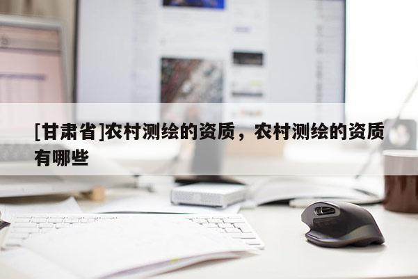 [甘肃省]农村测绘的资质，农村测绘的资质有哪些