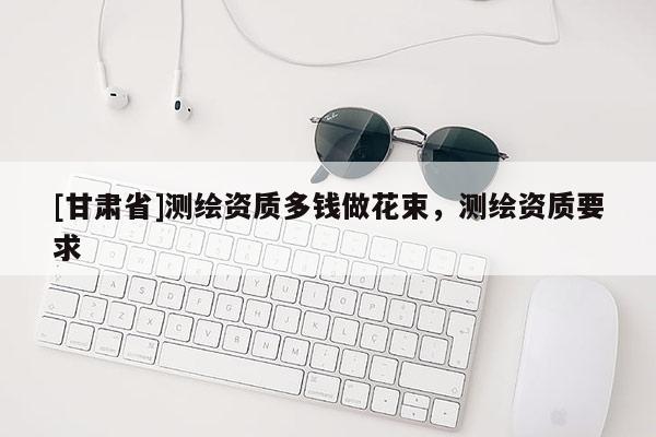 [甘肃省]测绘资质多钱做花束，测绘资质要求