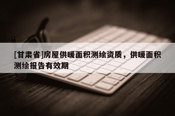 [甘肃省]房屋供暖面积测绘资质，供暖面积测绘报告有效期