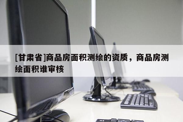 [甘肃省]商品房面积测绘的资质，商品房测绘面积谁审核