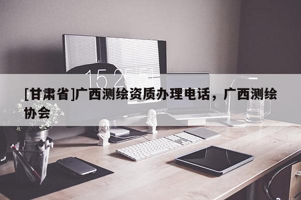 [甘肃省]广西测绘资质办理电话，广西测绘协会