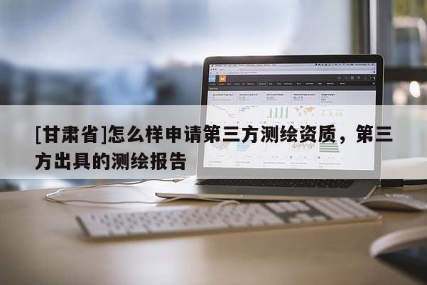 [甘肃省]怎么样申请第三方测绘资质，第三方出具的测绘报告
