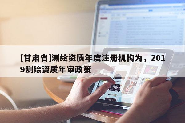[甘肃省]测绘资质年度注册机构为，2019测绘资质年审政策