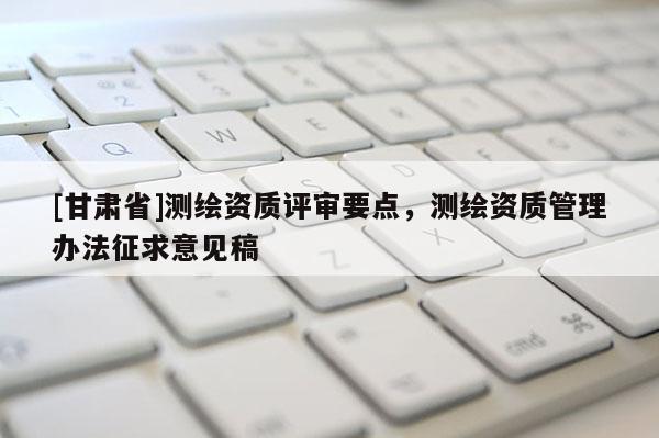 [甘肃省]测绘资质评审要点，测绘资质管理办法征求意见稿