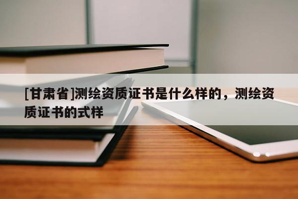[甘肃省]测绘资质证书是什么样的，测绘资质证书的式样