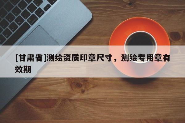 [甘肃省]测绘资质印章尺寸，测绘专用章有效期
