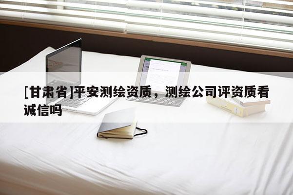 [甘肃省]平安测绘资质，测绘公司评资质看诚信吗