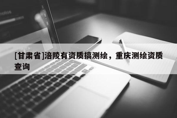 [甘肃省]涪陵有资质搞测绘，重庆测绘资质查询