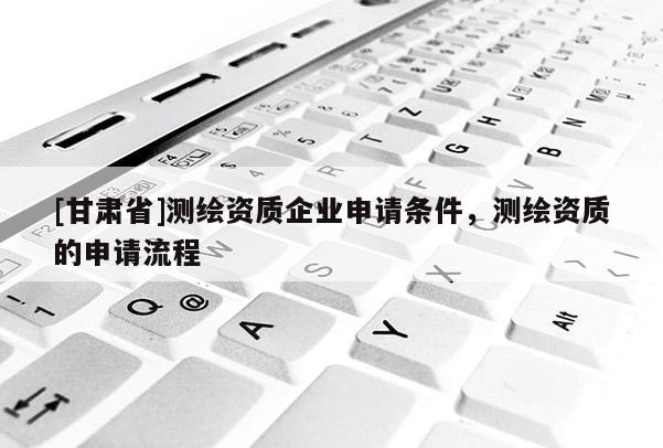 [甘肃省]测绘资质企业申请条件，测绘资质的申请流程