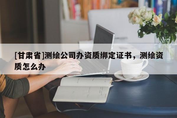 [甘肃省]测绘公司办资质绑定证书，测绘资质怎么办