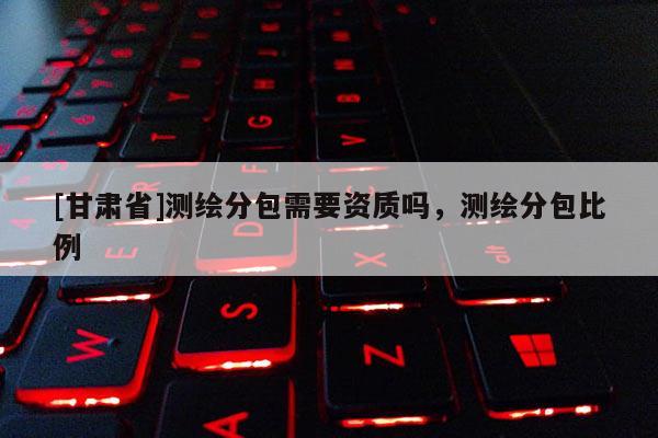 [甘肃省]测绘分包需要资质吗，测绘分包比例