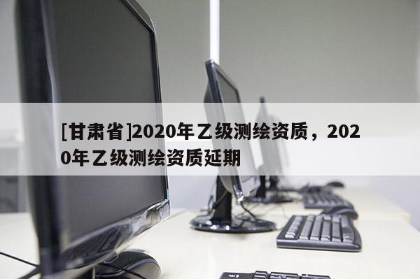 [甘肃省]2020年乙级测绘资质，2020年乙级测绘资质延期