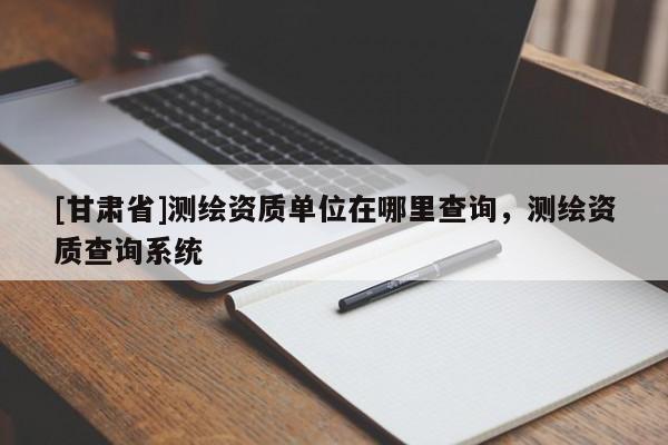 [甘肃省]测绘资质单位在哪里查询，测绘资质查询系统