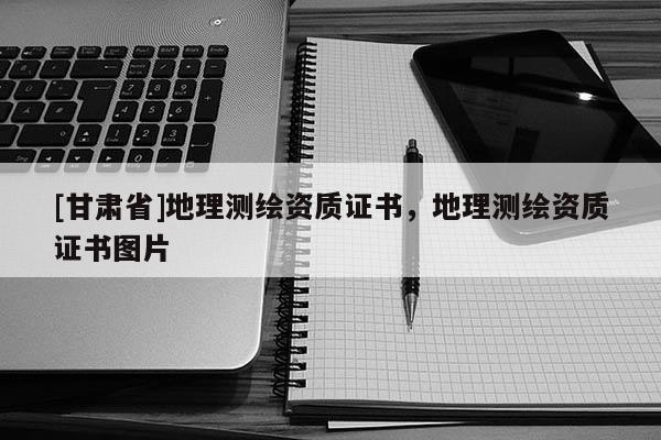 [甘肃省]地理测绘资质证书，地理测绘资质证书图片