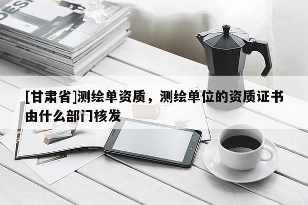 [甘肃省]测绘单资质，测绘单位的资质证书由什么部门核发