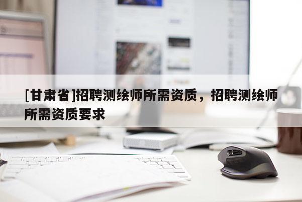 [甘肃省]招聘测绘师所需资质，招聘测绘师所需资质要求