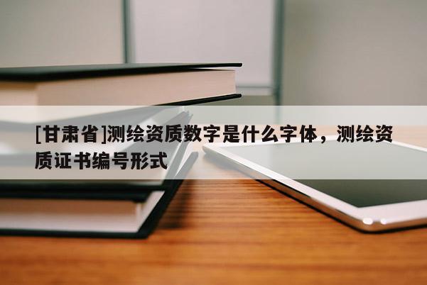 [甘肃省]测绘资质数字是什么字体，测绘资质证书编号形式