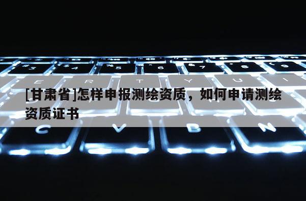 [甘肃省]怎样申报测绘资质，如何申请测绘资质证书